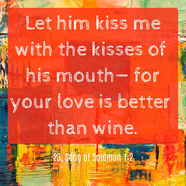 Let him kiss me with the kisses of his mouth— for your love is better than wine. - 23. Song of Solomon 1:2
