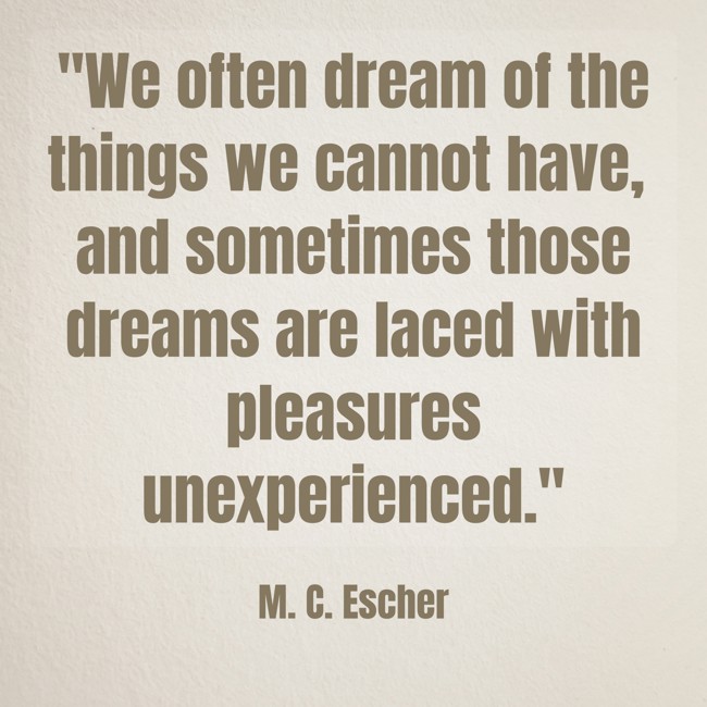 We often dream of the things we cannot have, and sometimes those dreams are laced with pleasures unexperienced. - M. C. Escher