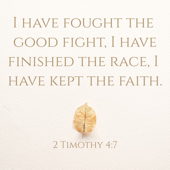 I have fought the good fight, I have finished the race, I have kept the faith. - 2 Timothy 4:7