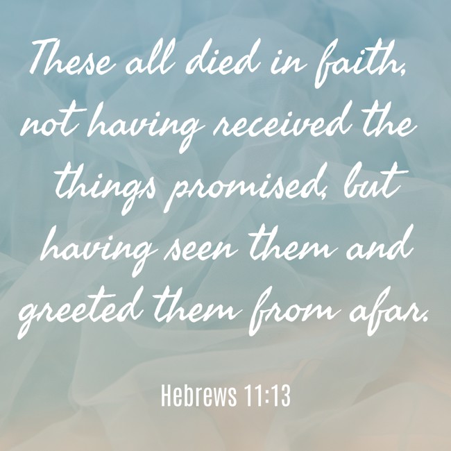 These all died in faith, not having received the things promised, but having seen them and greeted them from afar. - Hebrews 11:13