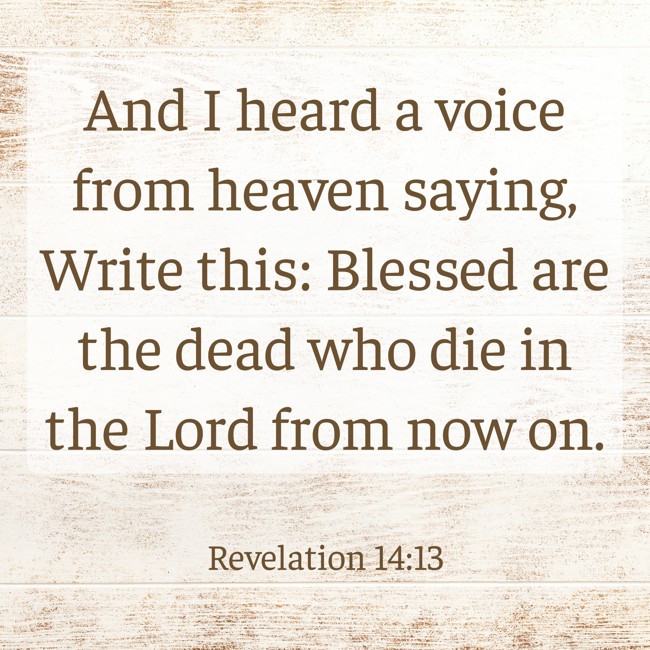 And I heard a voice from heaven saying, Write this: Blessed are the dead who die in the Lord from now on. - Revelation 14:13