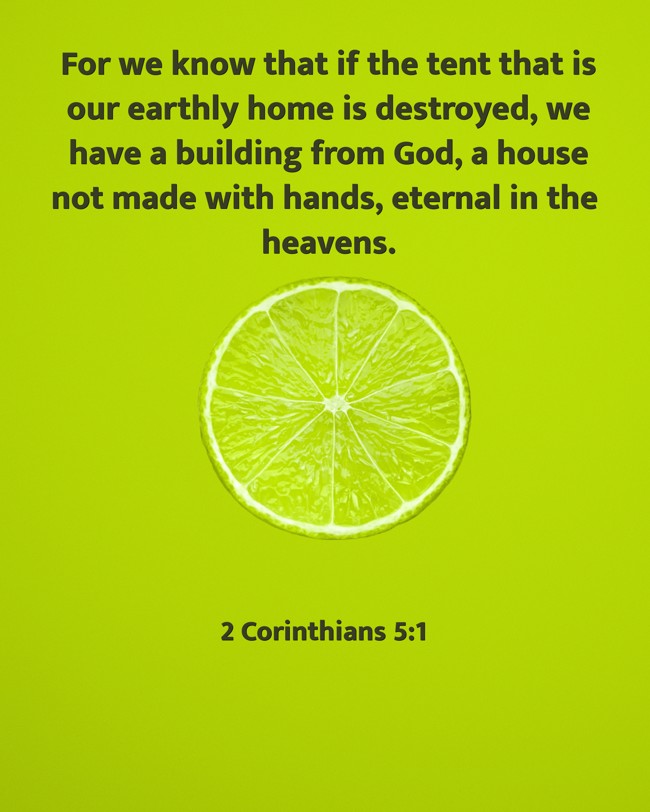 For we know that if the tent that is our earthly home is destroyed, we have a building from God, a house not made with hands, eternal in the heavens. - 2 Corinthians 5:1