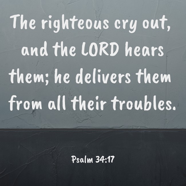 The righteous cry out, and the LORD hears them; he delivers them from all their troubles. - Psalm 34:17