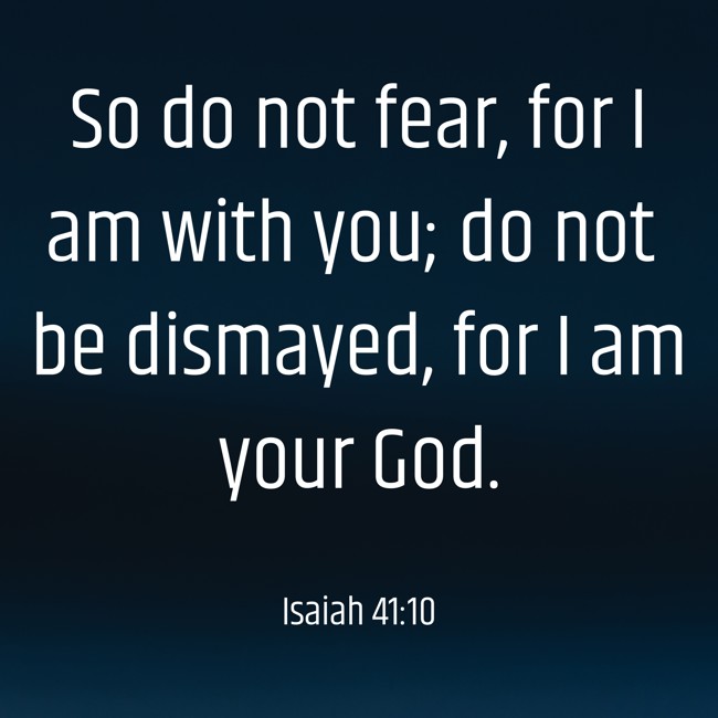 So do not fear, for I am with you; do not be dismayed, for I am your God. - Isaiah 41:10