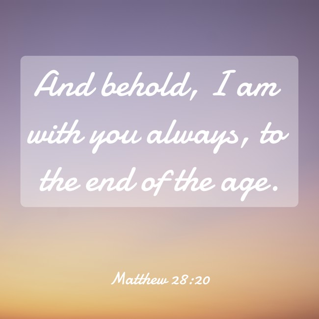 And behold, I am with you always, to the end of the age. - Matthew 28:20