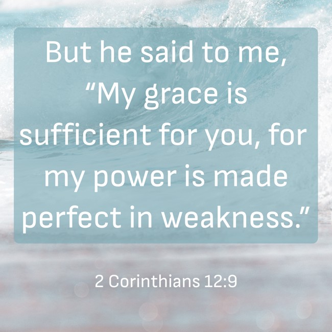 But he said to me, “My grace is sufficient for you, for my power is made perfect in weakness.” - 2 Corinthians 12:9