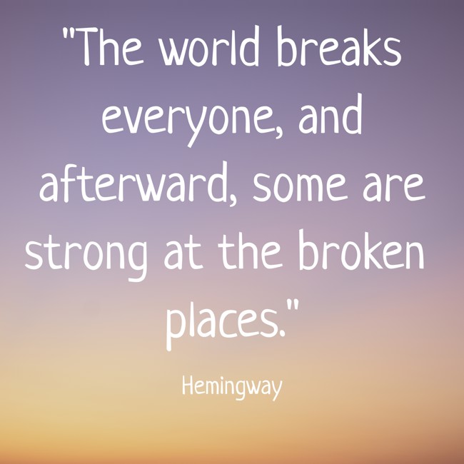 The world breaks everyone, and afterward, some are strong at the broken places. - Hemingway