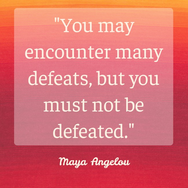 You may encounter many defeats, but you must not be defeated. - Maya Angelou