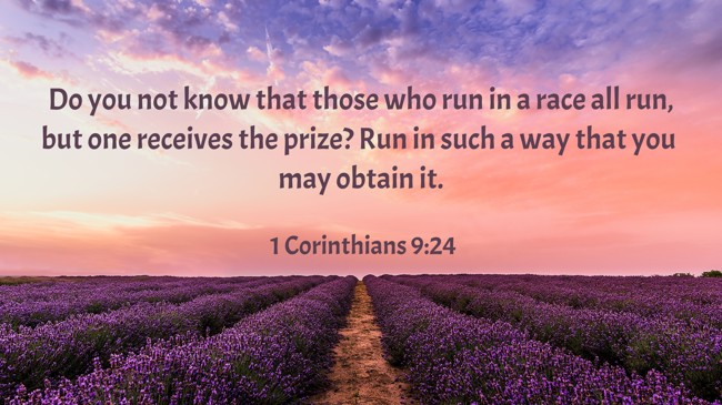 Do you not know that those who run in a race all run, but one receives the prize? Run in such a way that you may obtain it. - 1 Corinthians 9:24