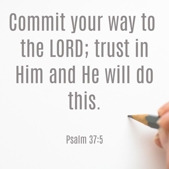 Commit your way to the LORD; trust in Him and He will do this. - Psalm 37:5