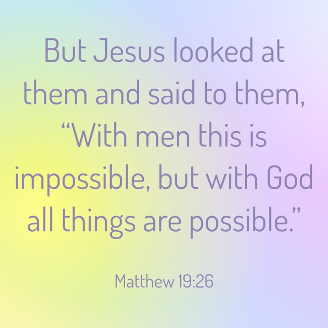 But Jesus looked at them and said to them, “With men this is impossible, but with God all things are possible.” - Matthew 19:26