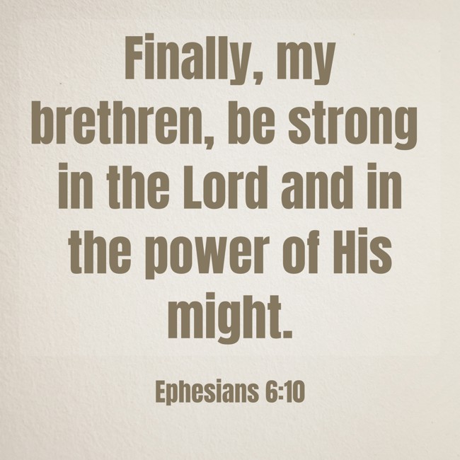 Finally, my brethren, be strong in the Lord and in the power of His might. - Ephesians 6:10