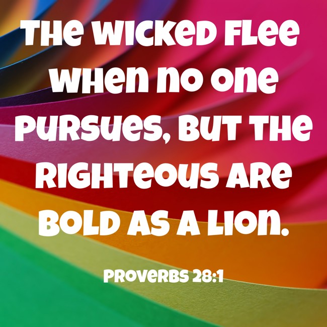 The wicked flee when no one pursues, but the righteous are bold as a lion. - Proverbs 28:1