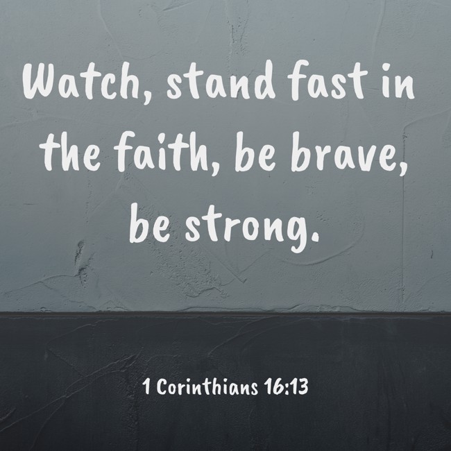 Watch, stand fast in the faith, be brave, be strong. - 1 Corinthians 16:13