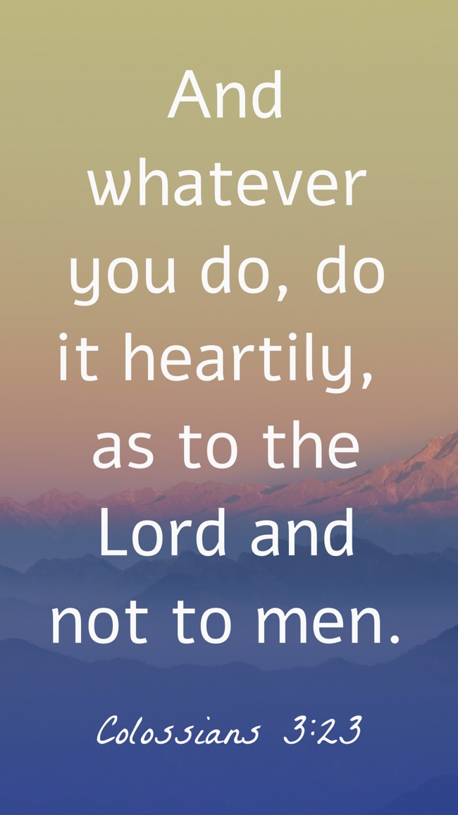 And whatever you do, do it heartily, as to the Lord and not to men. - Colossians 3:23