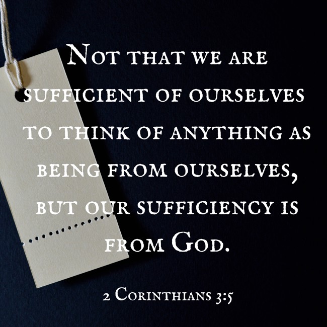 Not that we are sufficient of ourselves to think of anything as being from ourselves, but our sufficiency is from God. - 2 Corinthians 3:5