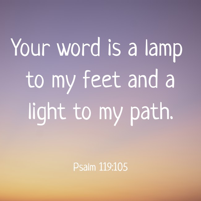 Your word is a lamp to my feet and a light to my path. - Psalm 119:105