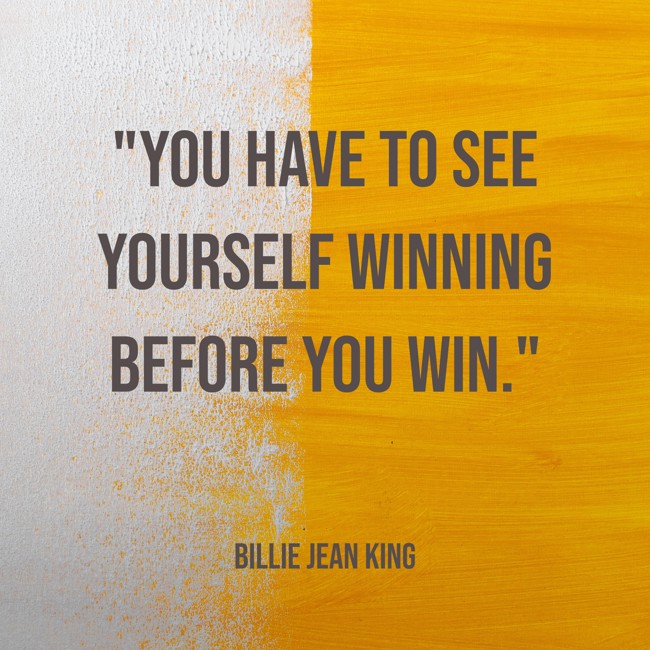You have to see yourself winning before you win. - Billie Jean King