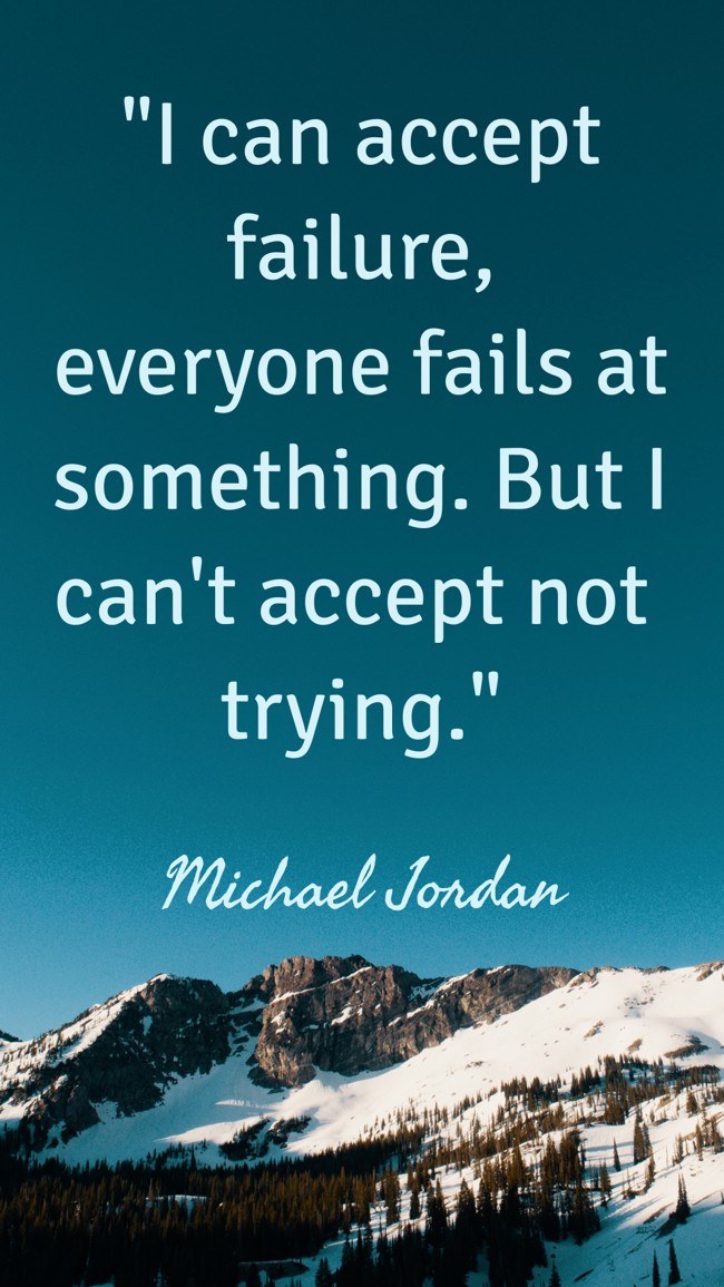 I can accept failure, everyone fails at something. But I can't accept not trying. - Michael Jordan