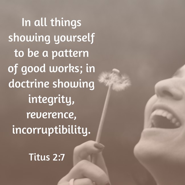 In all things showing yourself to be a pattern of good works; in doctrine showing integrity, reverence, incorruptibility. - Titus 2:7