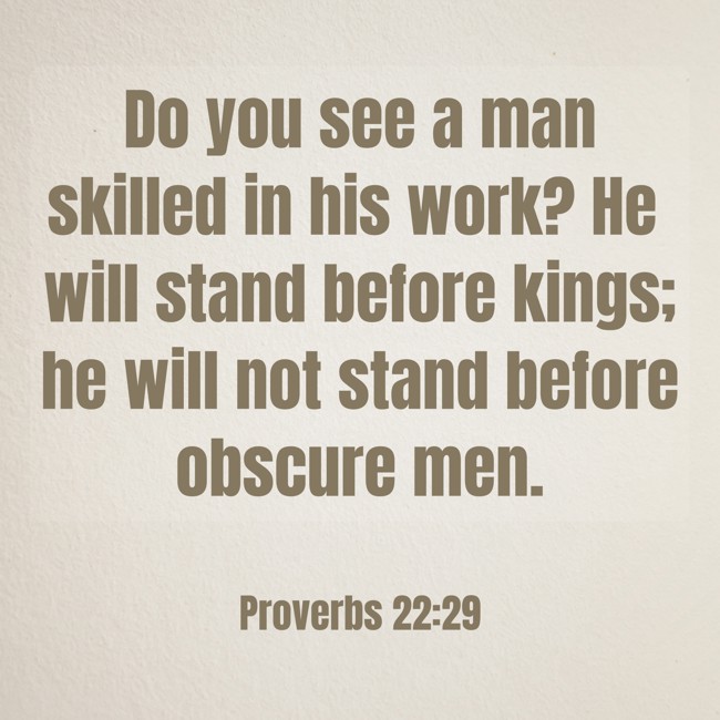 Do you see a man skilled in his work? He will stand before kings; he will not stand before obscure men. - Proverbs 22:29