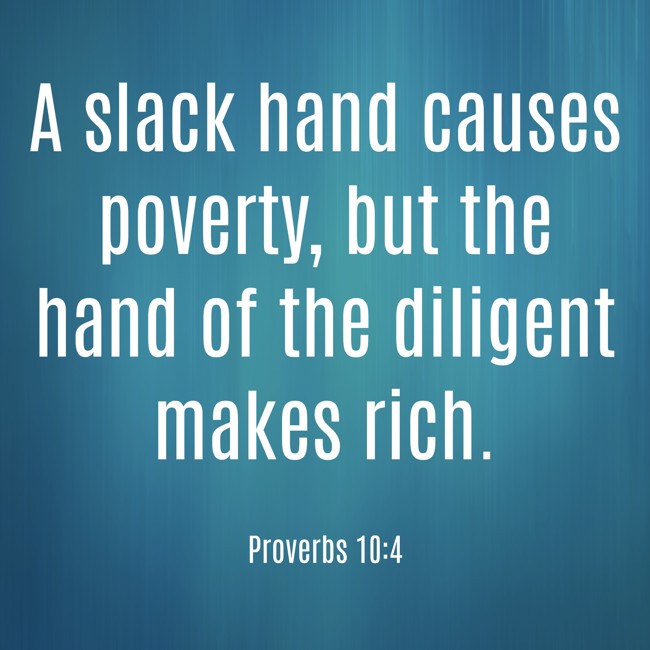 A slack hand causes poverty, but the hand of the diligent makes rich. - Proverbs 10:4