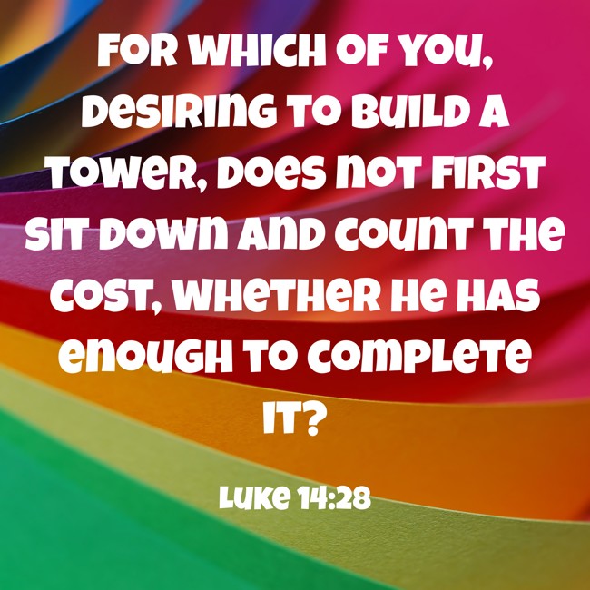 For which of you, desiring to build a tower, does not first sit down and count the cost, whether he has enough to complete it? - Luke 14:28