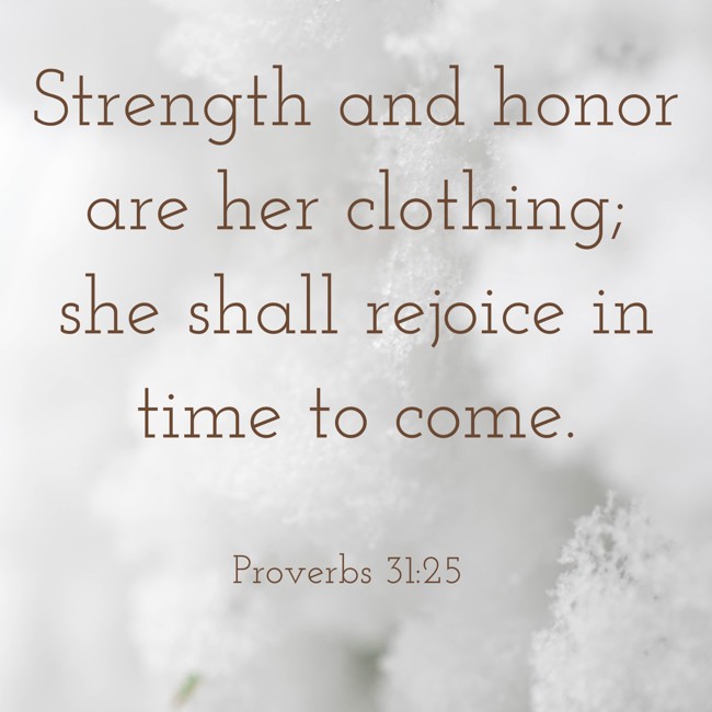 Strength and honor are her clothing; she shall rejoice in time to come. - Proverbs 31:25