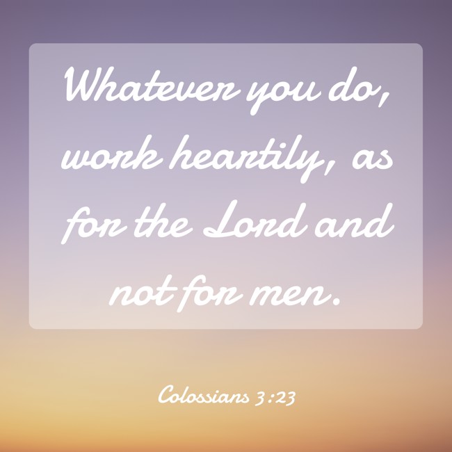 Whatever you do, work heartily, as for the Lord and not for men. - Colossians 3:23