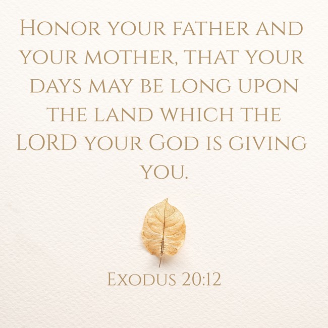 Honor your father and your mother, that your days may be long upon the land which the LORD your God is giving you. - Exodus 20:12