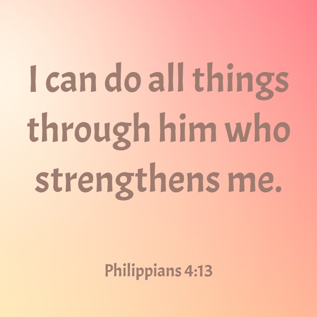I can do all things through him who strengthens me. - Philippians 4:13
