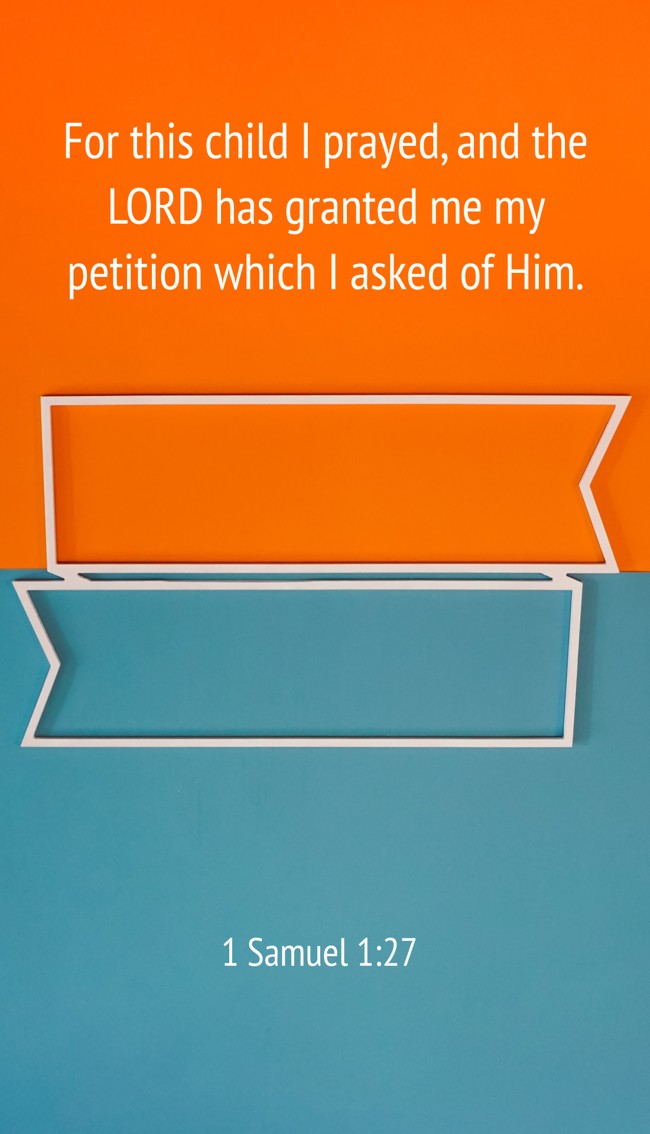 For this child I prayed, and the LORD has granted me my petition which I asked of Him. - 1 Samuel 1:27
