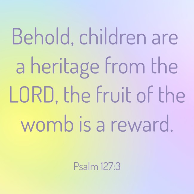 Behold, children are a heritage from the LORD, the fruit of the womb is a reward. - Psalm 127:3