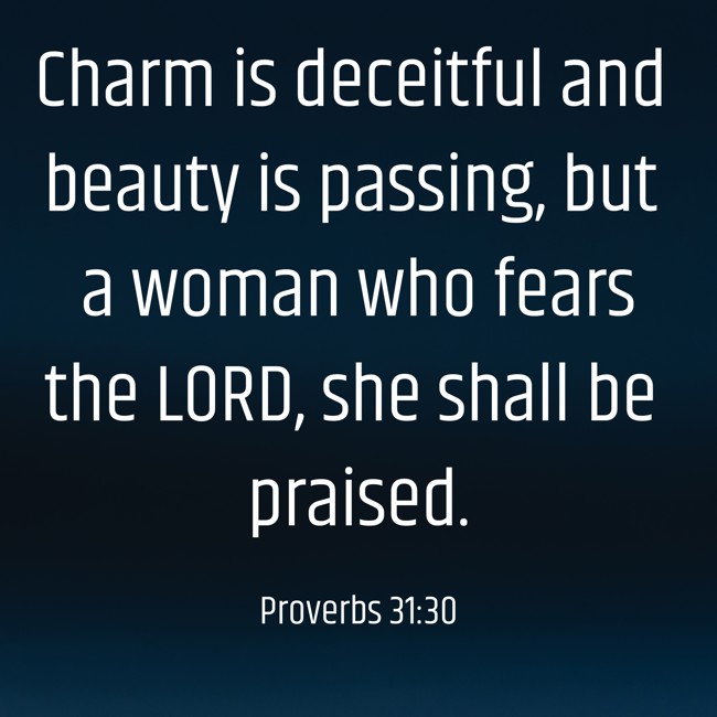 Charm is deceitful and beauty is passing, but a woman who fears the LORD, she shall be praised. - Proverbs 31:30