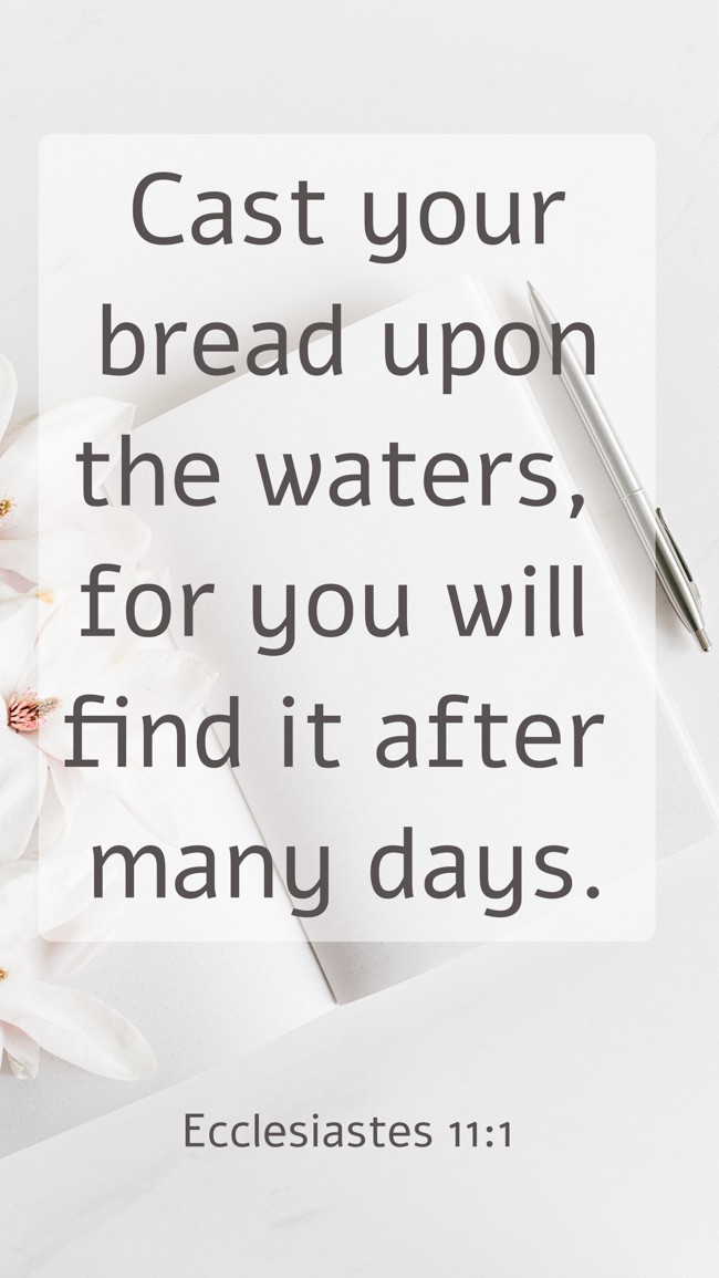 Cast your bread upon the waters, for you will find it after many days. - Ecclesiastes 11:1