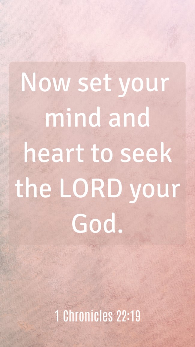Now set your mind and heart to seek the LORD your God. - 1 Chronicles 22:19