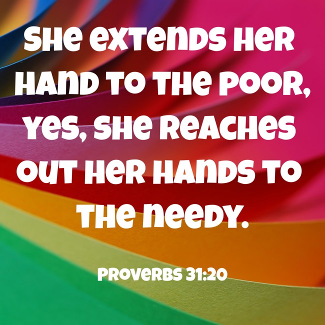 She extends her hand to the poor, yes, she reaches out her hands to the needy. - Proverbs 31:20