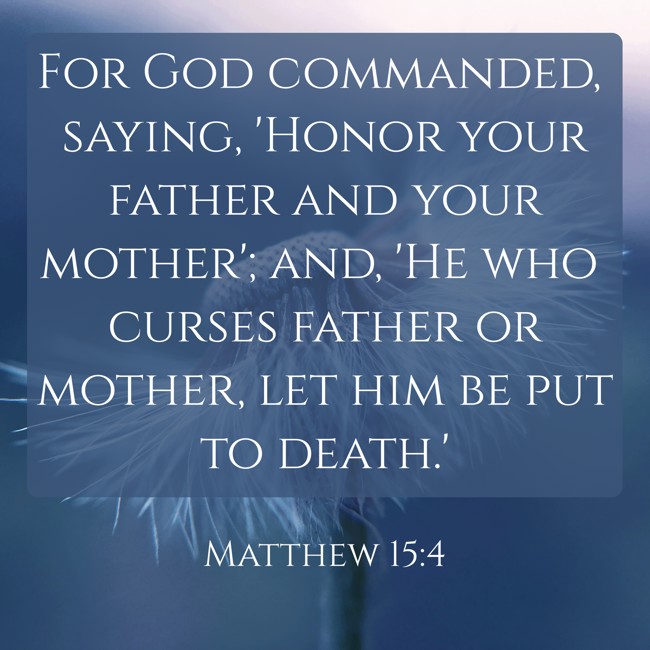 For God commanded, saying, 'Honor your father and your mother'; and, 'He who curses father or mother, let him be put to death.' - Matthew 15:4