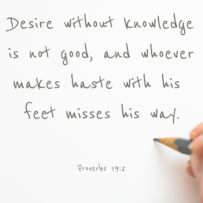 Desire without knowledge is not good, and whoever makes haste with his feet misses his way. - Proverbs 19:2