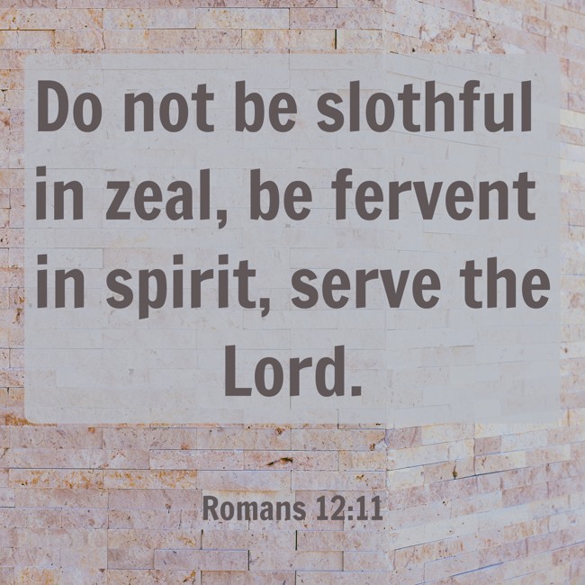 Do not be slothful in zeal, be fervent in spirit, serve the Lord. - Romans 12:11