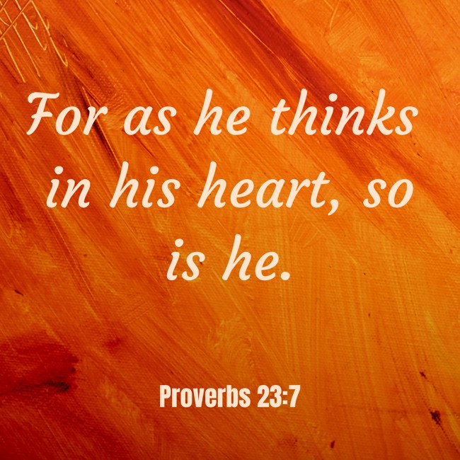 For as he thinks in his heart, so is he. - Proverbs 23:7