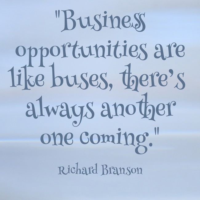 Business opportunities are like buses, there’s always another one coming. - Richard Branson