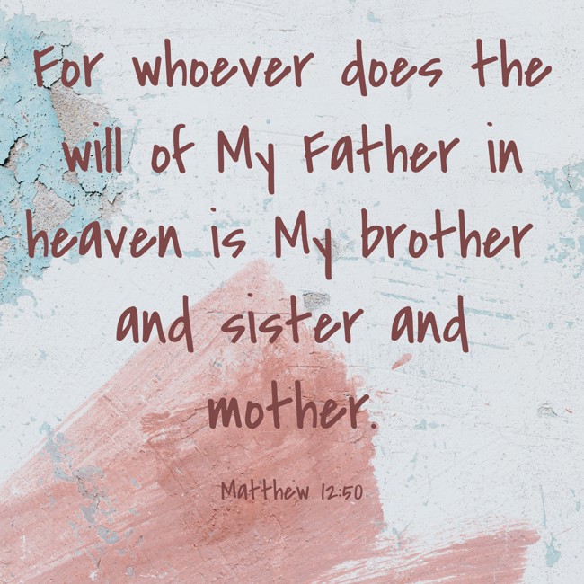 For whoever does the will of My Father in heaven is My brother and sister and mother. - Matthew 12:50