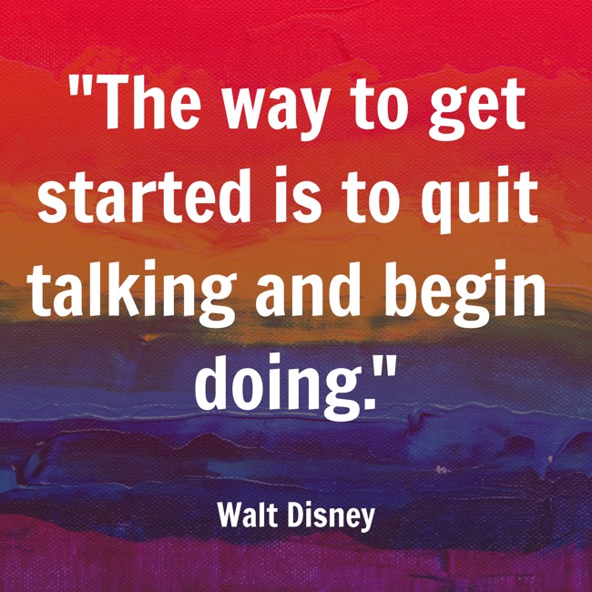 The way to get started is to quit talking and begin doing. - Walt Disney