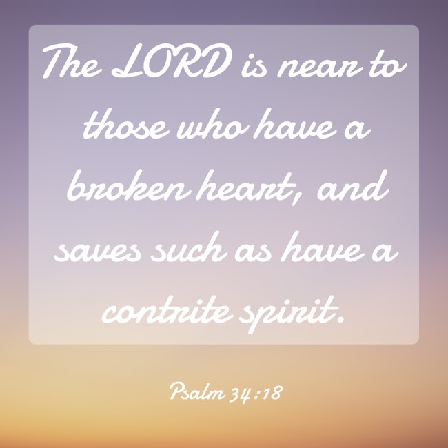 The LORD is near to those who have a broken heart, and saves such as have a contrite spirit. - Psalm 34:18