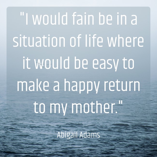 I would fain be in a situation of life where it would be easy to make a happy return to my mother. - Abigail Adams