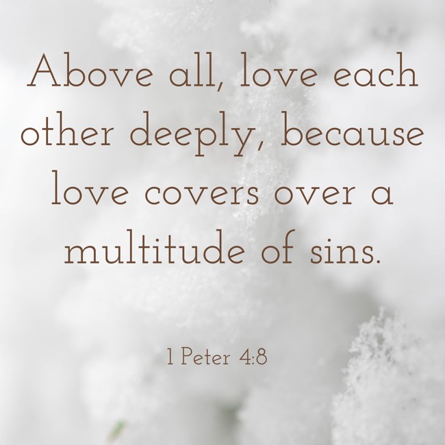 Above all, love each other deeply, because love covers over a multitude of sins. - 1 Peter 4:8