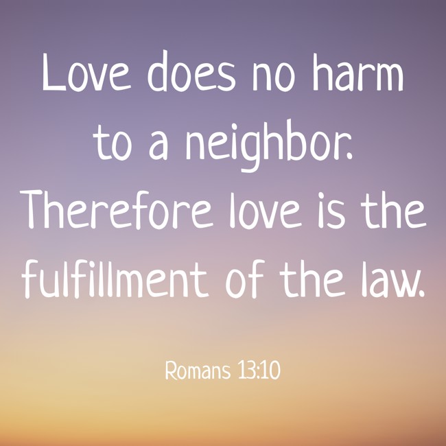 Love does no harm to a neighbor. Therefore love is the fulfillment of the law. - Romans 13:10