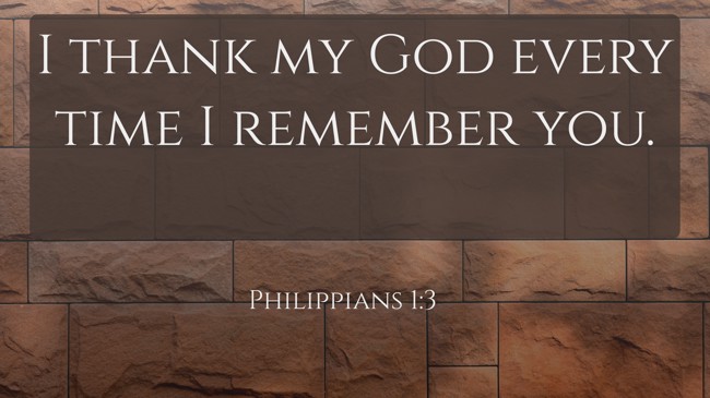 I thank my God every time I remember you. - Philippians 1:3