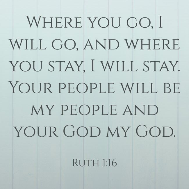 Where you go, I will go, and where you stay, I will stay. Your people will be my people and your God my God. - Ruth 1:16